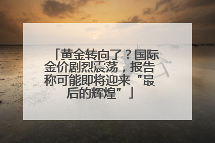 黄金转向了？国际金价剧烈震荡，报告称可能即将迎来“最后的辉煌”