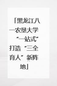 黑龙江八一农垦大学“一站式”打造“三全育人”新阵地
