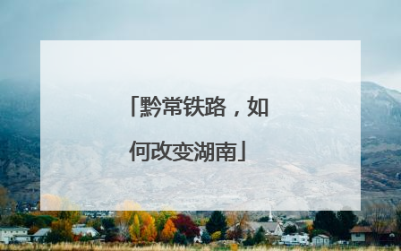 黔常铁路，如何改变湖南