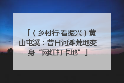 （乡村行·看振兴）黄山屯溪：昔日河滩荒地变身“网红打卡地”