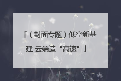 （封面专题）低空新基建 云端造“高速”