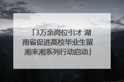 3万余岗位引才 湖南省促进高校毕业生留湘来湘系列行动启动