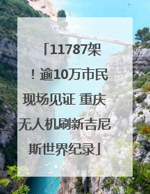 11787架！逾10万市民现场见证 重庆无人机刷新吉尼斯世界纪录