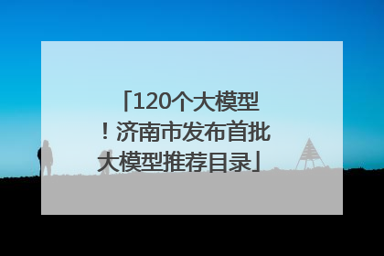 120个大模型！济南市发布首批大模型推荐目录