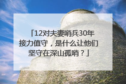 12对夫妻哨兵30年接力值守，是什么让他们坚守在深山孤哨？