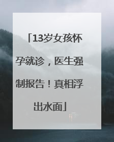 13岁女孩怀孕就诊，医生强制报告！真相浮出水面