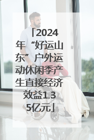 2024年“好运山东”户外运动休闲季产生直接经济效益1.35亿元