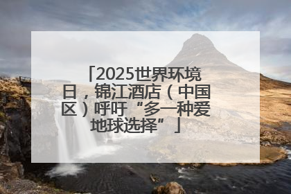 2025世界环境日，锦江酒店（中国区）呼吁“多一种爱地球选择”