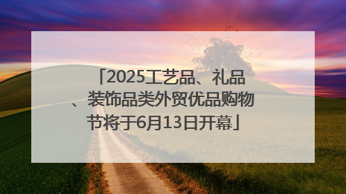 2025工艺品、礼品、装饰品类外贸优品购物节将于6月13日开幕