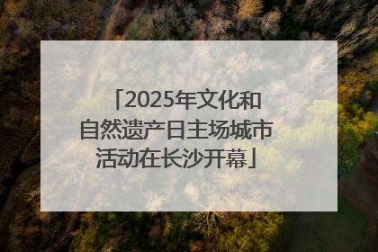 2025年文化和自然遗产日主场城市活动在长沙开幕
