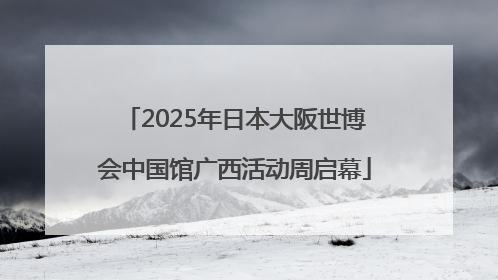 2025年日本大阪世博会中国馆广西活动周启幕