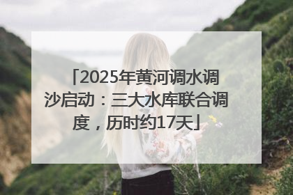 2025年黄河调水调沙启动：三大水库联合调度，历时约17天
