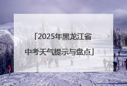 2025年黑龙江省中考天气提示与盘点