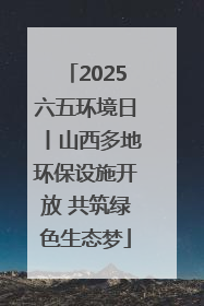 2025六五环境日丨山西多地环保设施开放 共筑绿色生态梦