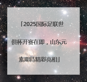 2025国际足联世俱杯开赛在即，山东元素期待精彩亮相
