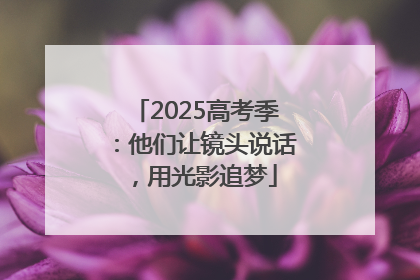 2025高考季：他们让镜头说话，用光影追梦