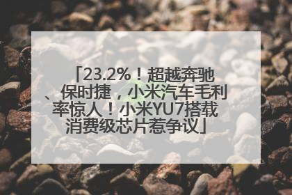 23.2%！超越奔驰、保时捷，小米汽车毛利率惊人！小米YU7搭载消费级芯片惹争议