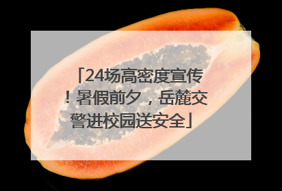 24场高密度宣传！暑假前夕，岳麓交警进校园送安全