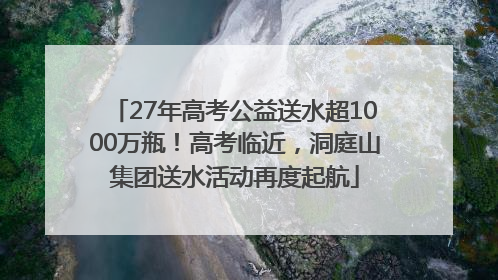 27年高考公益送水超1000万瓶！高考临近，洞庭山集团送水活动再度起航