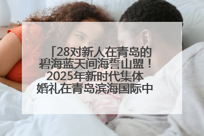 28对新人在青岛的碧海蓝天间海誓山盟！2025年新时代集体婚礼在青岛滨海国际中心文明实践广场举行