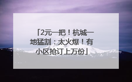 2元一把！杭城一地猛割：太火爆！有小区抢订上万份