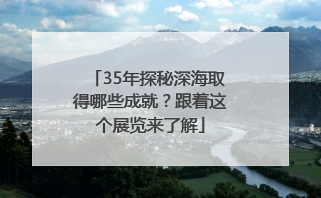 35年探秘深海取得哪些成就？跟着这个展览来了解
