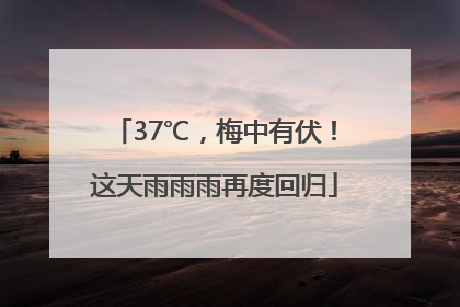 37℃，梅中有伏！这天雨雨雨再度回归