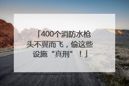 400个消防水枪头不翼而飞，偷这些设施“真刑”！