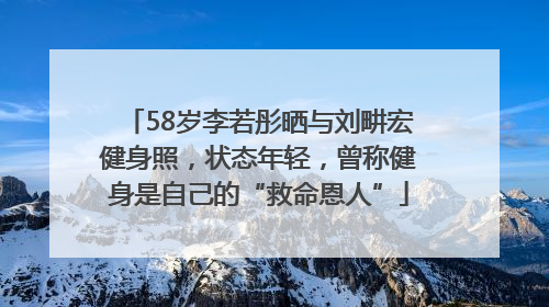 58岁李若彤晒与刘畊宏健身照，状态年轻，曾称健身是自己的“救命恩人”