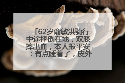 62岁俞敏洪骑行中途摔倒在地，双膝摔出血，本人报平安：有点睡着了，皮外伤，不用担心