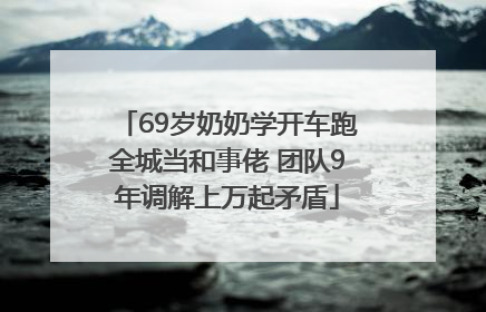 69岁奶奶学开车跑全城当和事佬 团队9年调解上万起矛盾