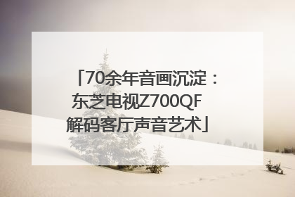 70余年音画沉淀：东芝电视Z700QF解码客厅声音艺术