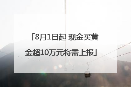 8月1日起 现金买黄金超10万元将需上报
