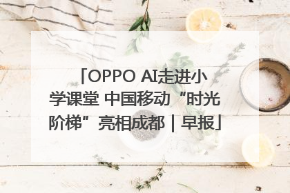 OPPO AI走进小学课堂 中国移动“时光阶梯”亮相成都｜早报